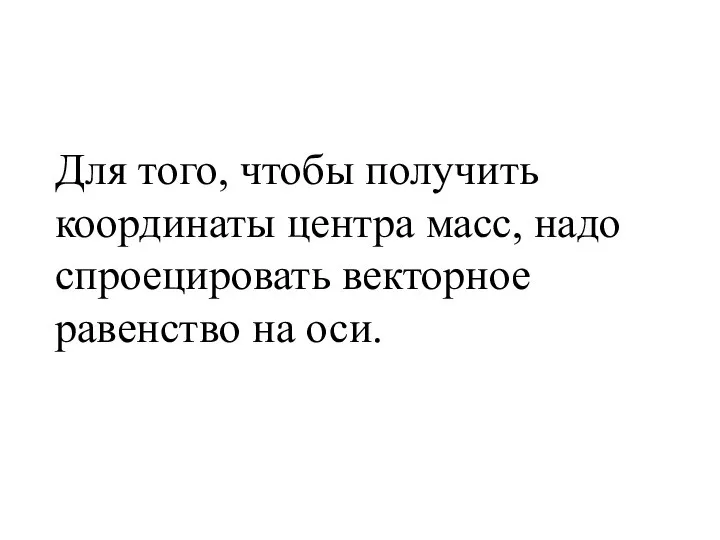 Для того, чтобы получить координаты центра масс, надо спроецировать векторное равенство на оси.