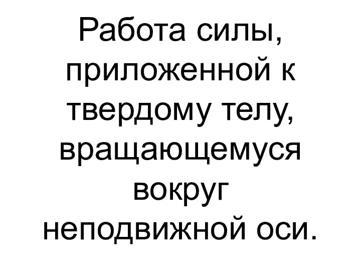 Работа силы, приложенной к твердому телу, вращающемуся вокруг неподвижной оси.