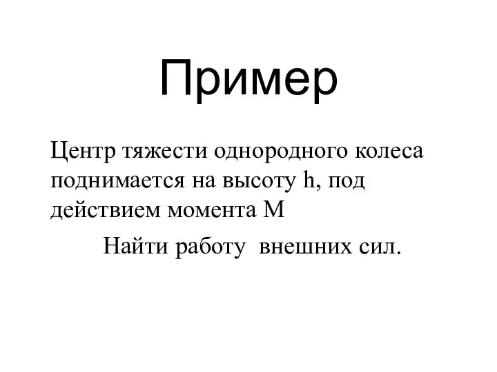 Пример Центр тяжести однородного колеса поднимается на высоту h, под действием