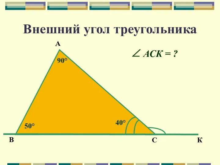 Внешний угол треугольника В С К А 40° 90° 50° ∠ АСК = ?