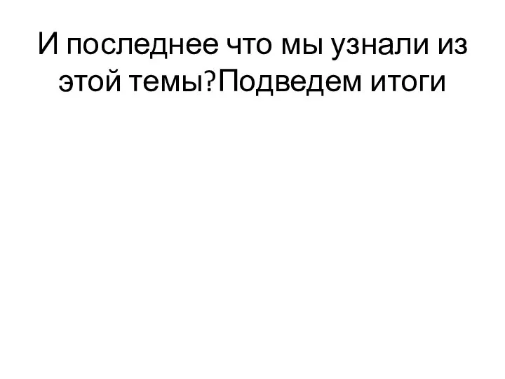 И последнее что мы узнали из этой темы?Подведем итоги