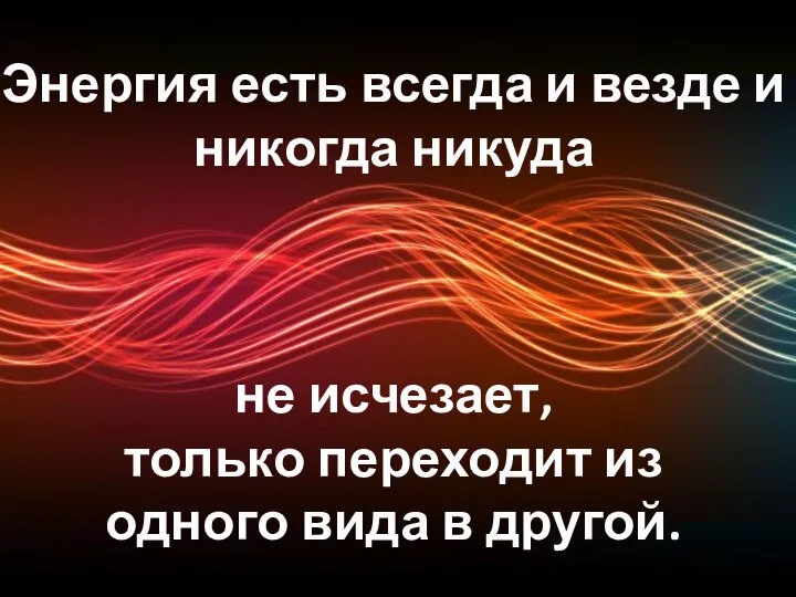 Энергия есть всегда и везде и никогда никуда не исчезает, только