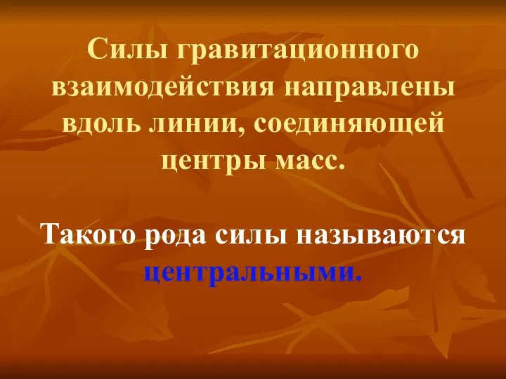 Силы гравитационного взаимодействия направлены вдоль линии, соединяющей центры масс. Такого рода силы называются центральными.