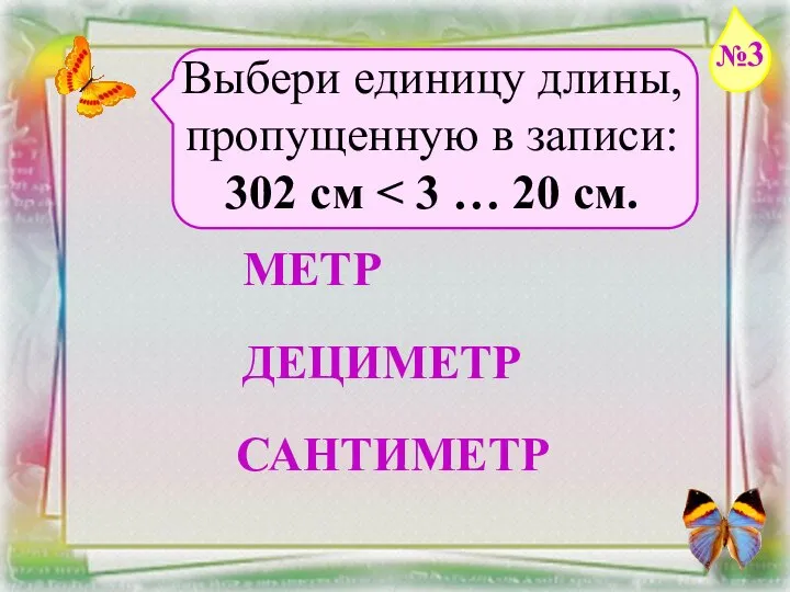 Заголовок слайда Выбери единицу длины, пропущенную в записи: 302 см МЕТР ДЕЦИМЕТР САНТИМЕТР