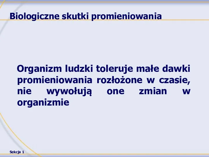 Biologiczne skutki promieniowania Organizm ludzki toleruje małe dawki promieniowania rozłożone w