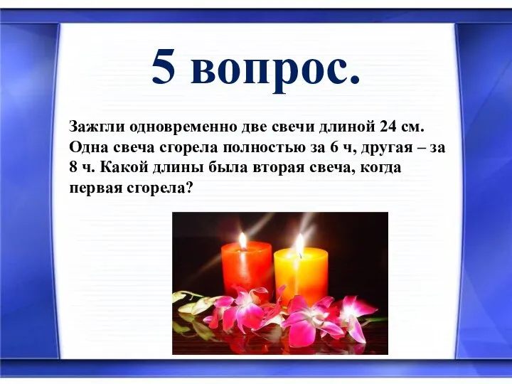 5 вопрос. Зажгли одновременно две свечи длиной 24 см. Одна свеча