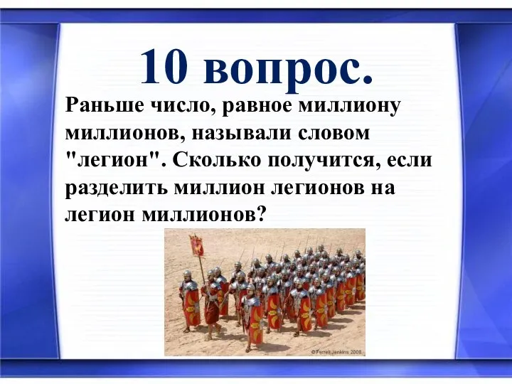 10 вопрос. Раньше число, равное миллиону миллионов, называли словом "легион". Сколько