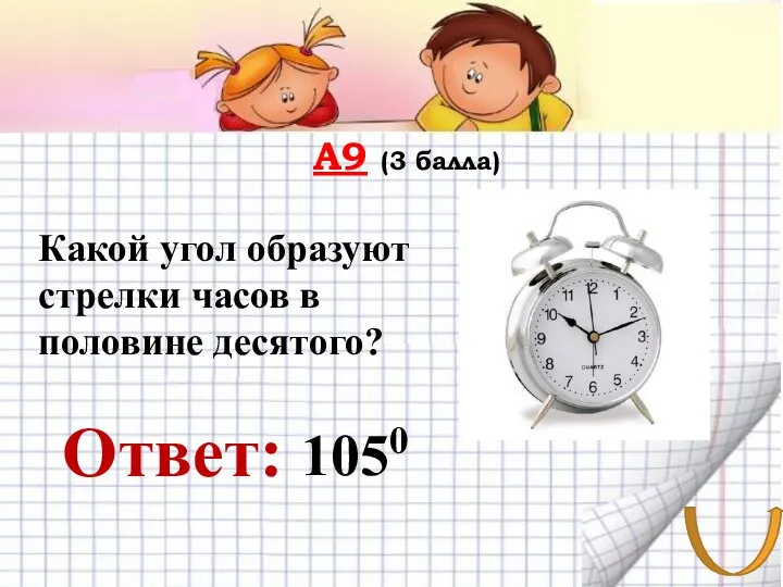 А9 (3 балла) Ответ: Какой угол образуют стрелки часов в половине десятого? 1050