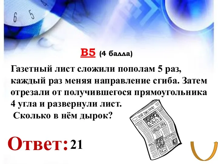 В5 (4 балла) Ответ: Газетный лист сложили пополам 5 раз, каждый