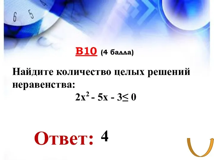 В10 (4 балла) Ответ: Найдите количество целых решений неравенства: 2х2 - 5х - 3≤ 0 4