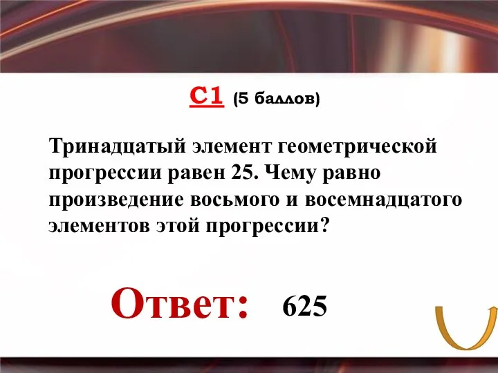 С1 (5 баллов) Тринадцатый элемент геометрической прогрессии равен 25. Чему равно