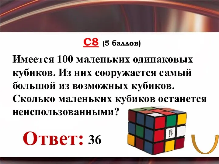 С8 (5 баллов) Ответ: Имеется 100 маленьких одинаковых кубиков. Из них