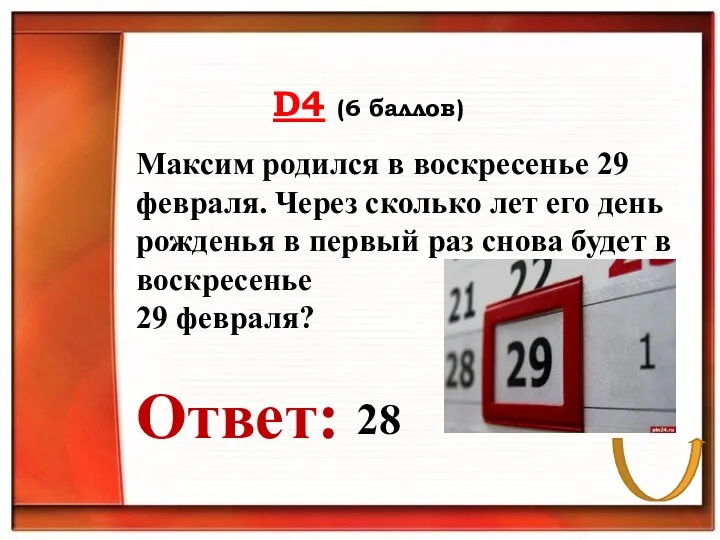 D4 (6 баллов) Ответ: Максим родился в воскресенье 29 февраля. Через