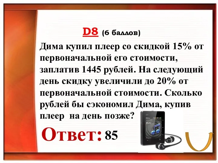 D8 (6 баллов) Ответ: . Дима купил плеер со скидкой 15%
