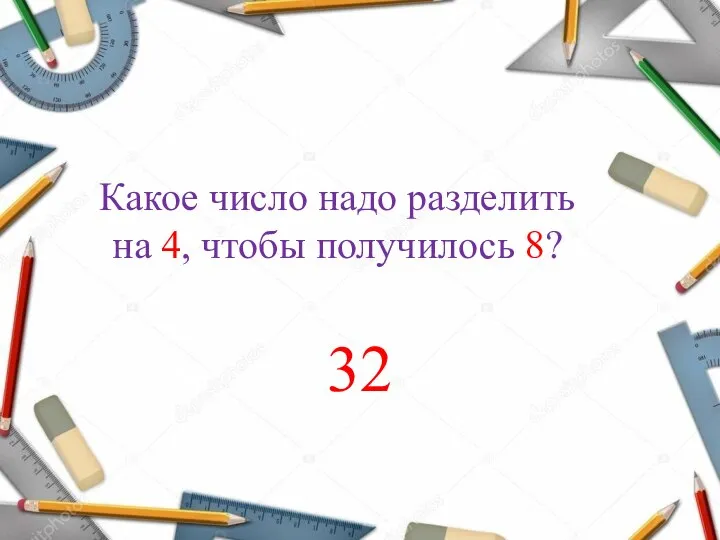 Какое число надо разделить на 4, чтобы получилось 8? 32