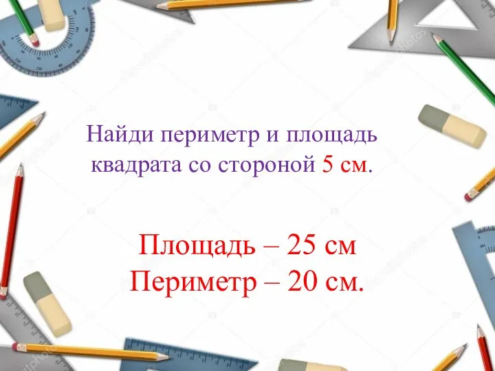 Найди периметр и площадь квадрата со стороной 5 см. Площадь –