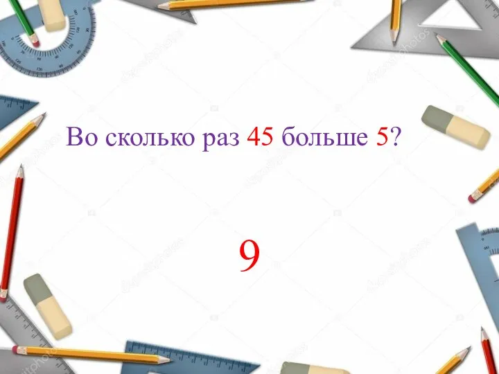 Во сколько раз 45 больше 5? 9