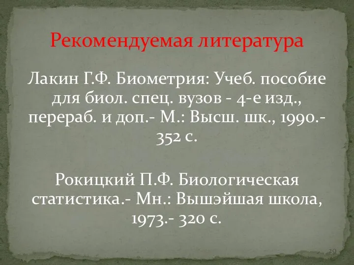 Рекомендуемая литература Лакин Г.Ф. Биометрия: Учеб. пособие для биол. спец. вузов