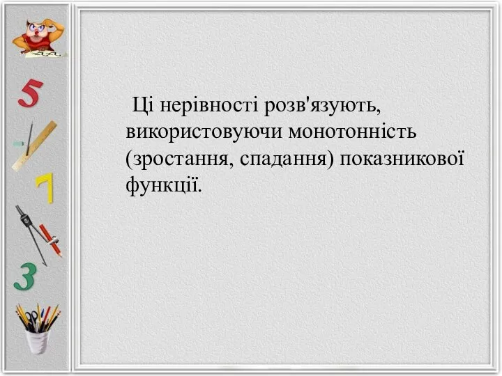 Ці нерівності розв'язують, використовуючи монотонність (зростання, спадання) показникової функції.