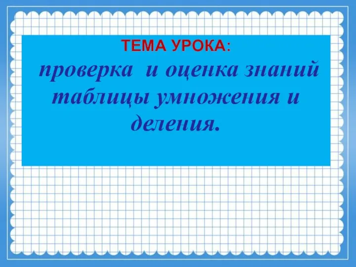 ТЕМА УРОКА: проверка и оценка знаний таблицы умножения и деления.