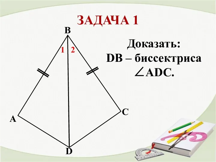 ЗАДАЧА 1 A В С D 1 2 Доказать: DB – биссектриса ∠ADC.