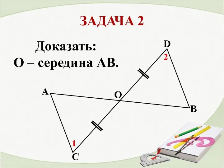 ЗАДАЧА 2 A В С Доказать: O – середина АВ. 1 2 D О