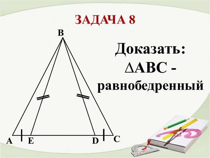 ЗАДАЧА 8 A С B D Е Доказать: ∆АВС - равнобедренный