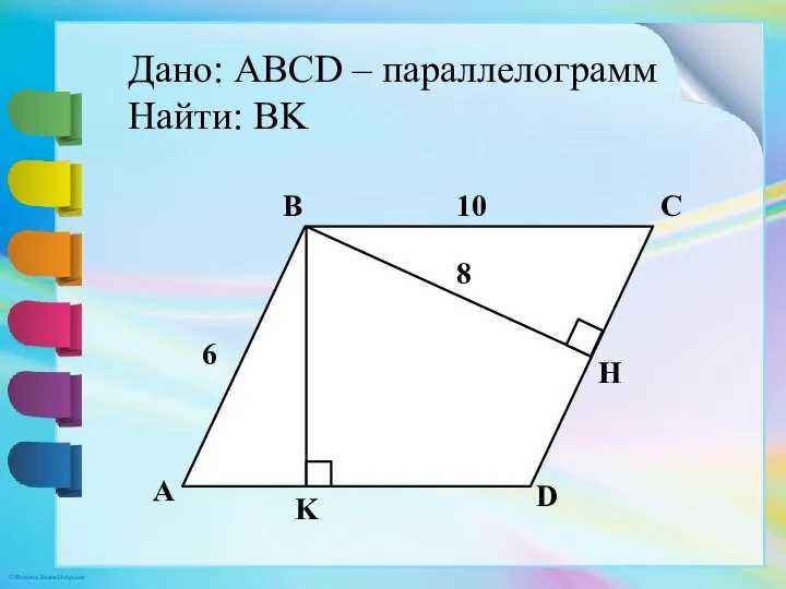 Дано: ABCD – параллелограмм Найти: BK A B C D H K 6 10 8