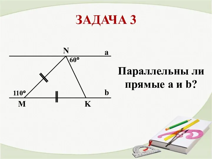 ЗАДАЧА 3 a b K N М 60° 110° Параллельны ли прямые a и b?