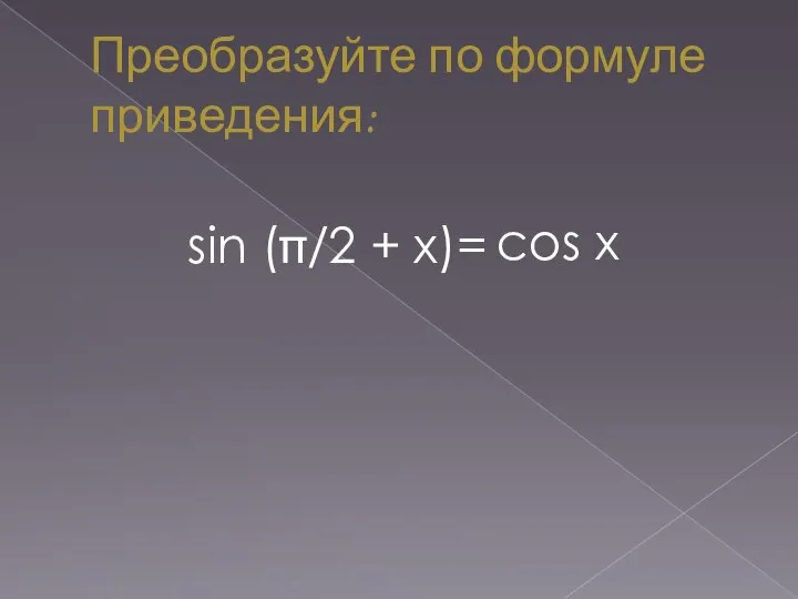 Преобразуйте по формуле приведения: sin (/2 + х)= cos х