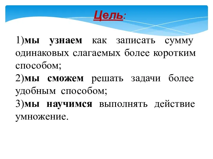 Цель: 1)мы узнаем как записать сумму одинаковых слагаемых более коротким способом;