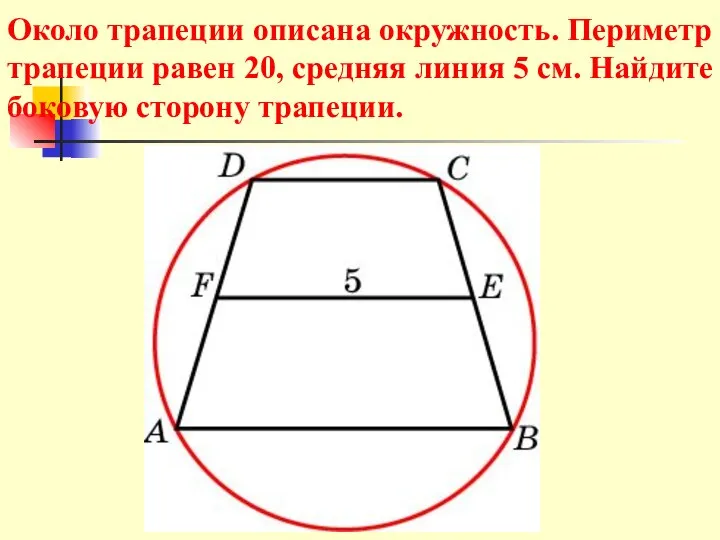 Около трапеции описана окружность. Периметр трапеции равен 20, средняя линия 5 см. Найдите боковую сторону трапеции.