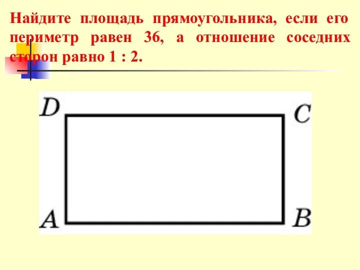 Найдите площадь прямоугольника, если его периметр равен 36, а отношение соседних сторон равно 1 : 2.