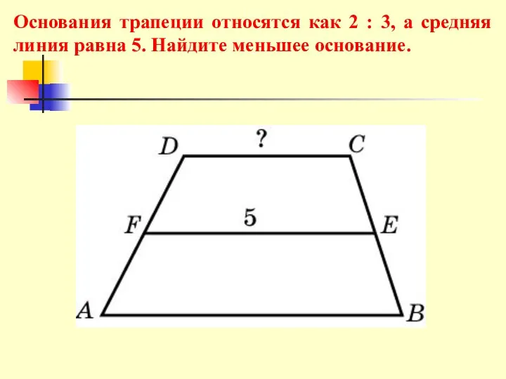 Основания трапеции относятся как 2 : 3, а средняя линия равна 5. Найдите меньшее основание.