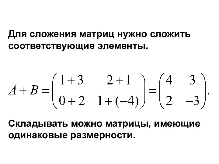 Для сложения матриц нужно сложить соответствующие элементы. Складывать можно матрицы, имеющие одинаковые размерности.