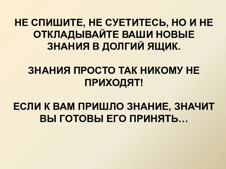 НЕ СПИШИТЕ, НЕ СУЕТИТЕСЬ, НО И НЕ ОТКЛАДЫВАЙТЕ ВАШИ НОВЫЕ ЗНАНИЯ