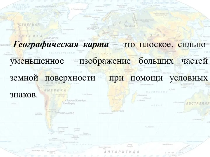 Географическая карта – это плоское, сильно уменьшенное изображение больших частей земной поверхности при помощи условных знаков.