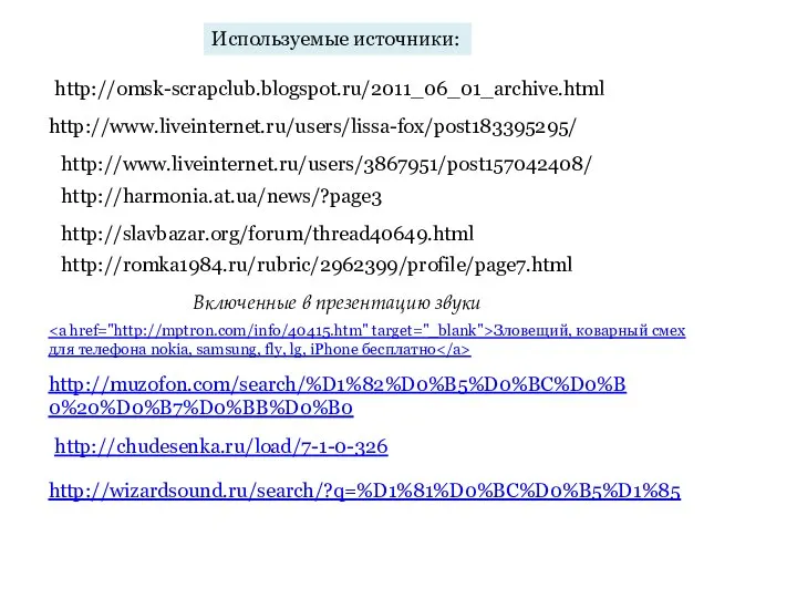 http://www.liveinternet.ru/users/3867951/post157042408/ http://harmonia.at.ua/news/?page3 http://omsk-scrapclub.blogspot.ru/2011_06_01_archive.html http://www.liveinternet.ru/users/lissa-fox/post183395295/ http://slavbazar.org/forum/thread40649.html http://romka1984.ru/rubric/2962399/profile/page7.html Используемые источники: Включенные в презентацию