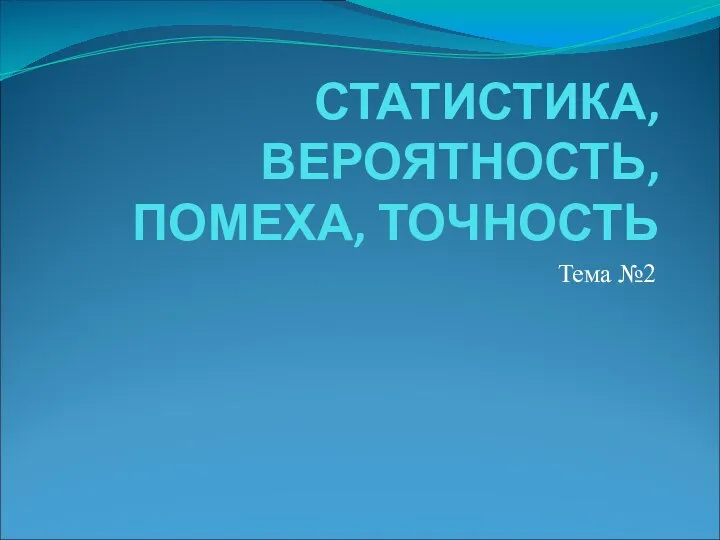 СТАТИСТИКА, ВЕРОЯТНОСТЬ, ПОМЕХА, ТОЧНОСТЬ Тема №2