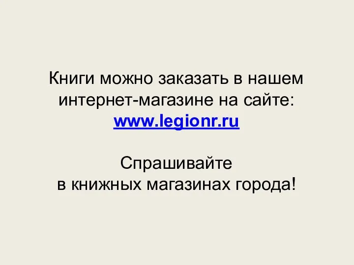 Книги можно заказать в нашем интернет-магазине на сайте: www.legionr.ru Спрашивайте в книжных магазинах города!