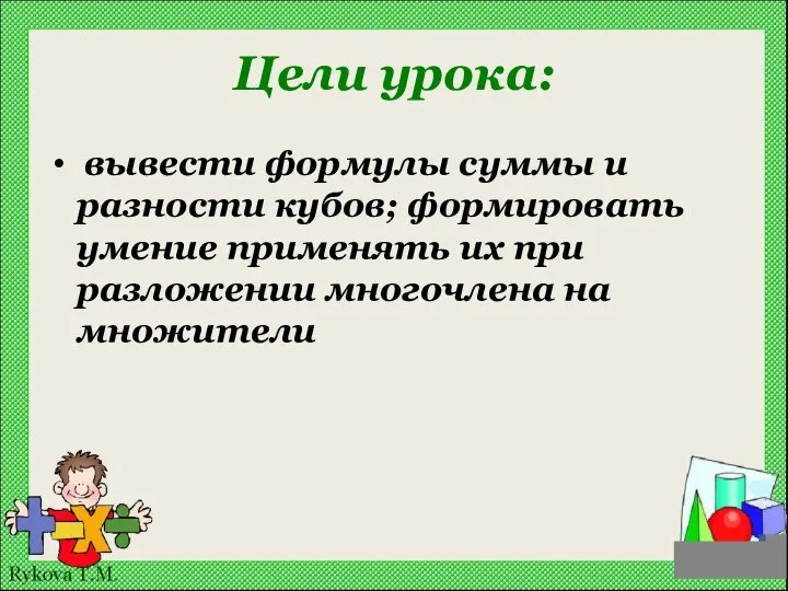 Цели урока: вывести формулы суммы и разности кубов; формировать умение применять