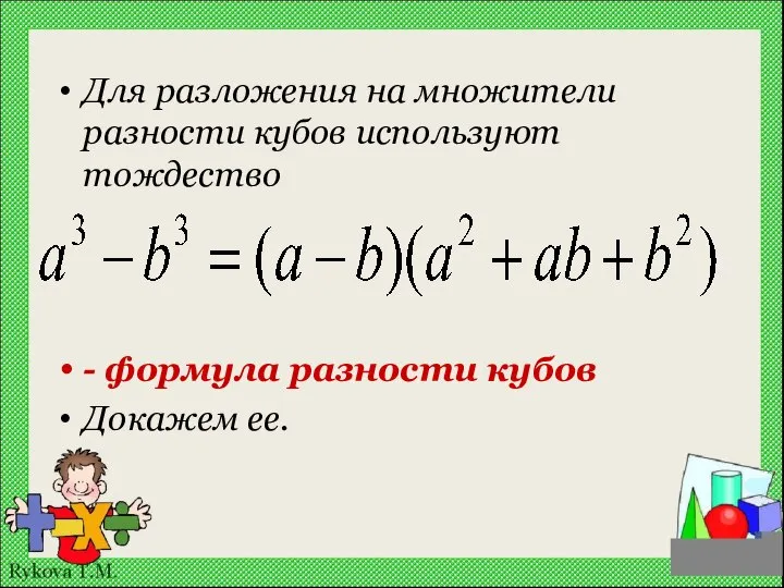 Для разложения на множители разности кубов используют тождество - формула разности кубов Докажем ее.