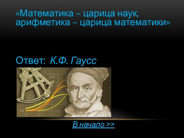 «Математика – царица наук, арифметика – царица математики» Ответ: К.Ф. Гаусс В начало >>