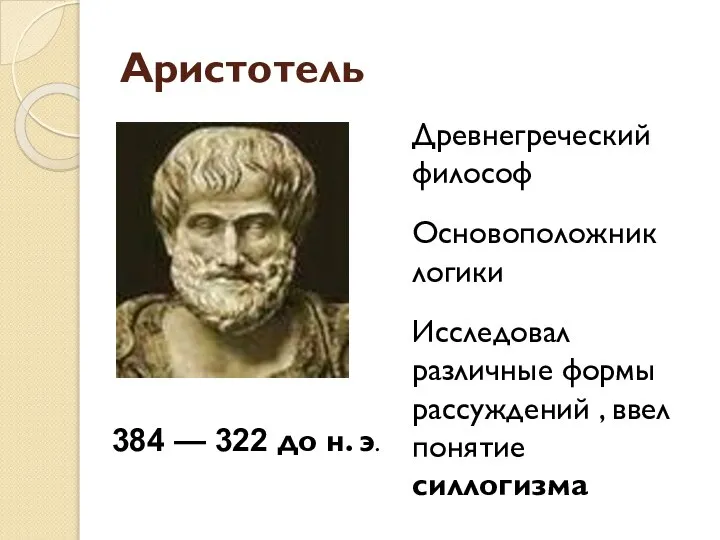 Аристотель Древнегреческий философ Основоположник логики Исследовал различные формы рассуждений , ввел