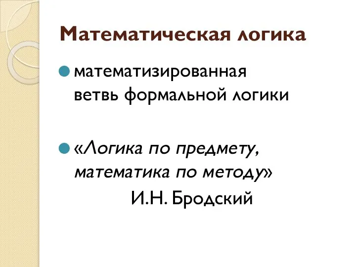 Математическая логика математизированная ветвь формальной логики «Логика по предмету, математика по методу» И.Н. Бродский