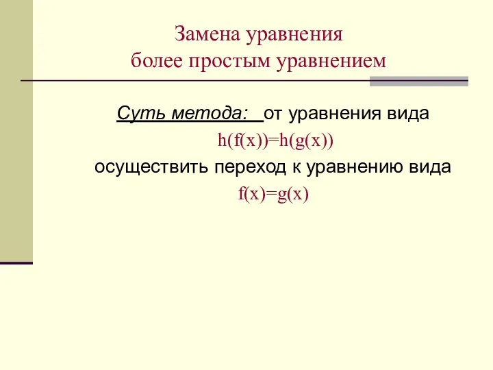 Замена уравнения более простым уравнением Суть метода: от уравнения вида h(f(х))=h(g(х))