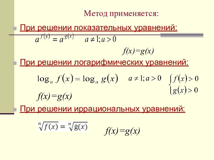 Метод применяется: При решении показательных уравнений: f(x)=g(x) При решении логарифмических уравнений: