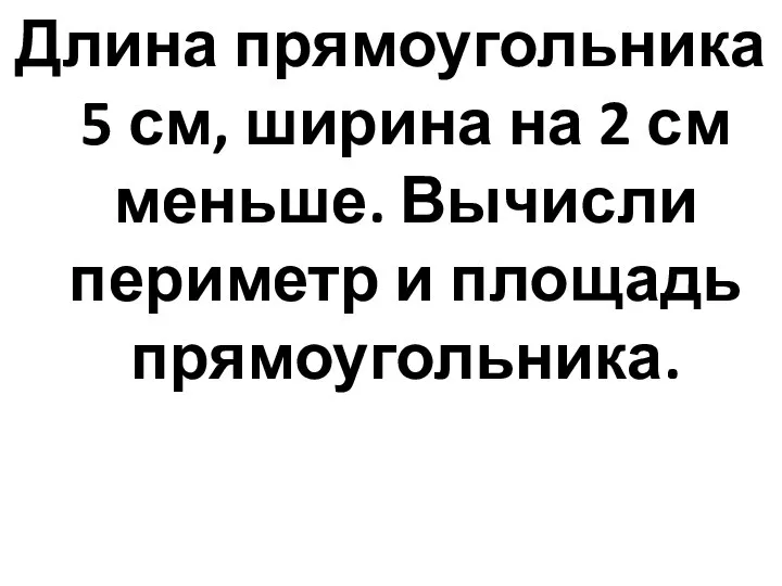 Длина прямоугольника 5 см, ширина на 2 см меньше. Вычисли периметр и площадь прямоугольника.