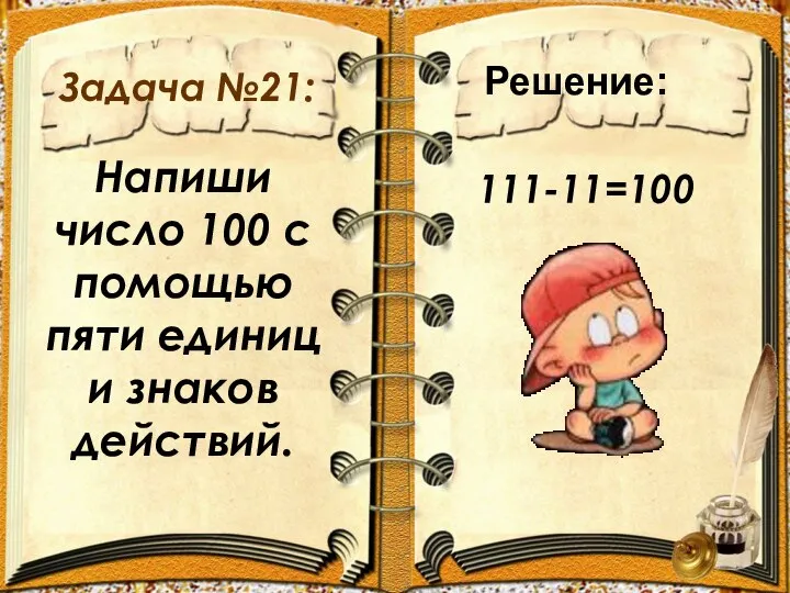 Задача №21: 111-11=100 Напиши число 100 с помощью пяти единиц и знаков действий. Решение: