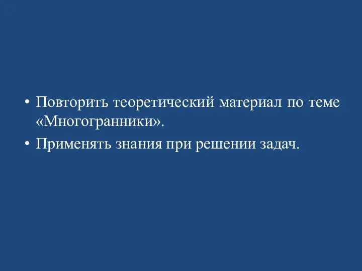 Повторить теоретический материал по теме «Многогранники». Применять знания при решении задач.